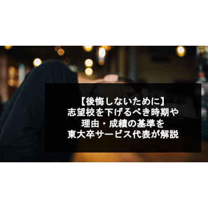 【後悔しないために】志望校を下げるべき時期や理由・成績の基準を東大卒サービス代表が解説