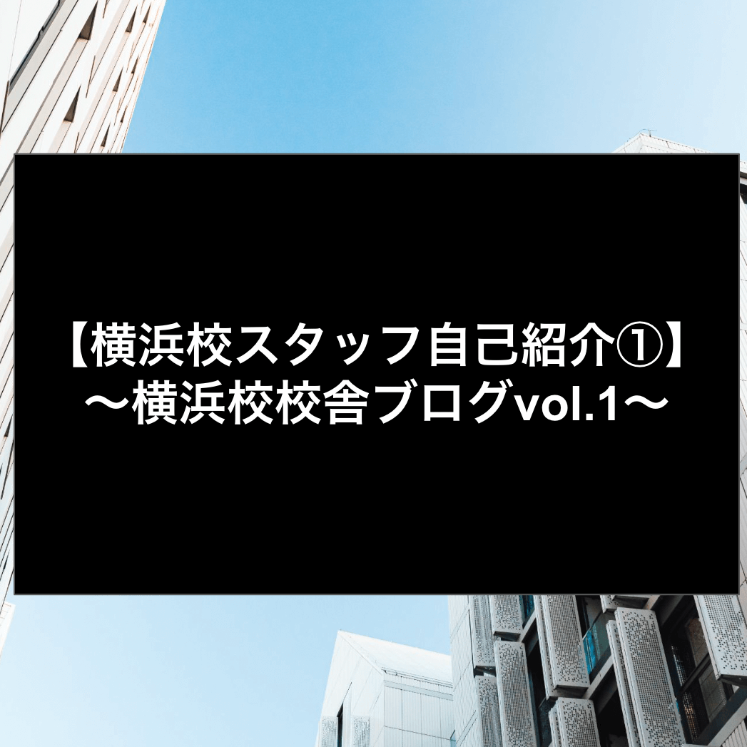 【横浜校スタッフ自己紹介①】〜横浜校校舎ブログvol.1〜