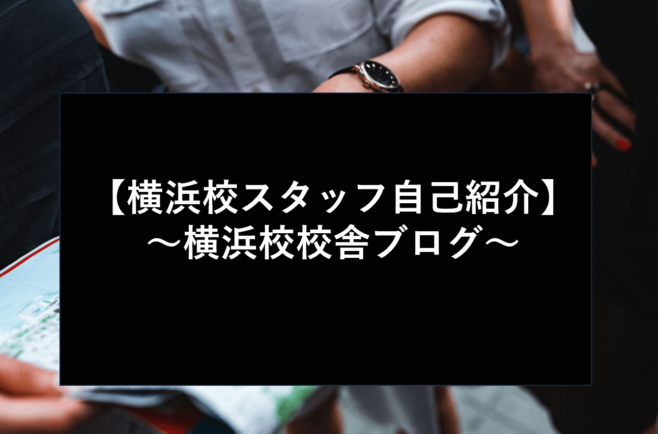 【横浜校スタッフ自己紹介】〜横浜校校舎ブログ〜