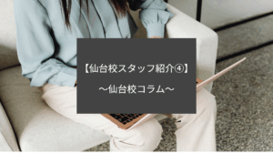 【仙台校スタッフ紹介④】～仙台校コラム～