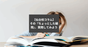 【仙台校コラム】その『ちょっとした疑問』、質問してみよう